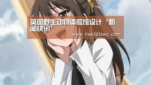 英国野生动物体验馆设计‘新闻快讯’(图2) 赛程时间
